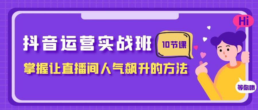 抖音运营实战班，掌握让直播间人气飙升的方法（10节课）-万利网
