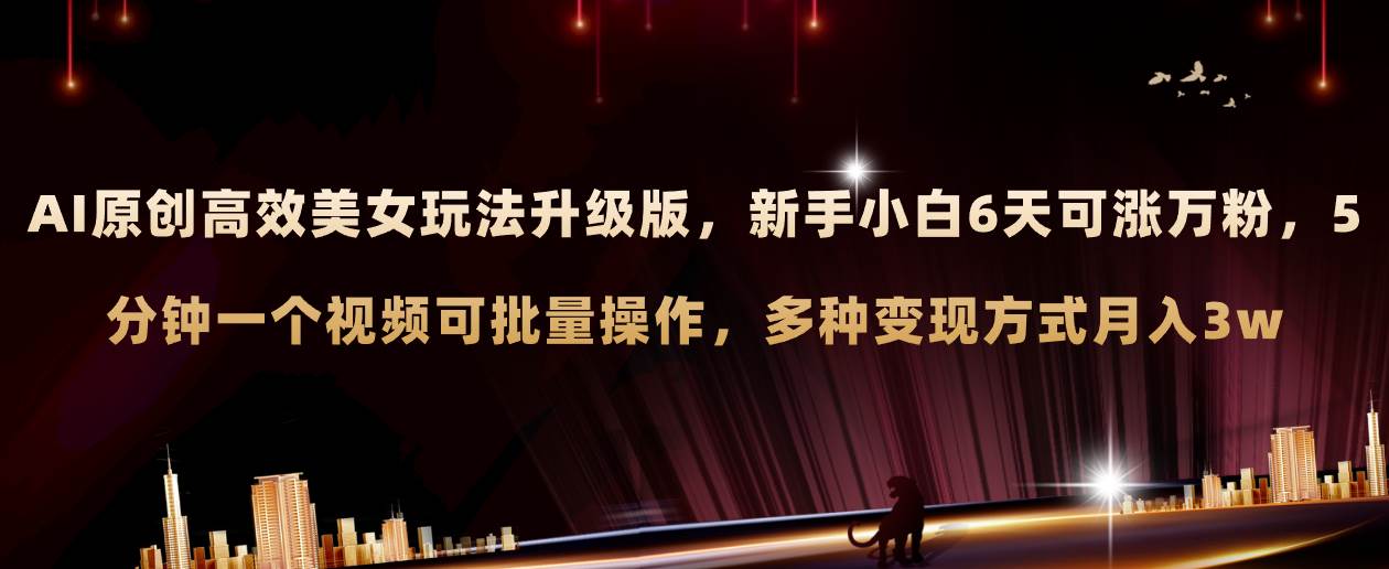 AI原创美女玩法升级版 新手6天涨万粉 5分钟制作视频可批量，多种变现月入3w-万利网