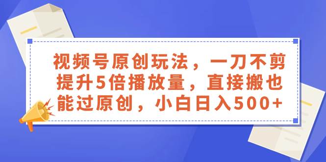 视频号原创玩法，一刀不剪提升5倍播放量，直接搬也能过原创，小白日入500+-万利网