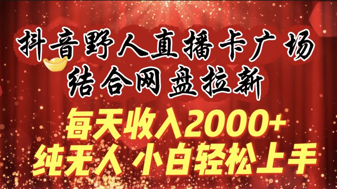 每天收入2000+，抖音野人直播卡广场，结合网盘拉新，纯无人，小白轻松上手-万利网