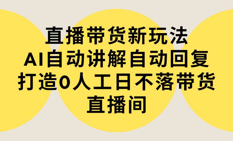 直播带货新玩法，AI自动讲解自动回复 打造0人工日不落带货直播间-教程+软件-万利网