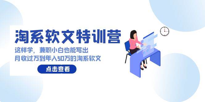 淘系软文特训营：这样学，兼职小白也能写出月收过万到年入50万的淘系软文-万利网