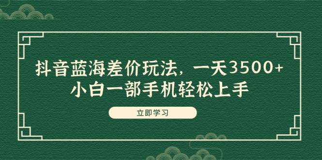 抖音蓝海差价玩法，一天3500+，小白一部手机轻松上手-万利网