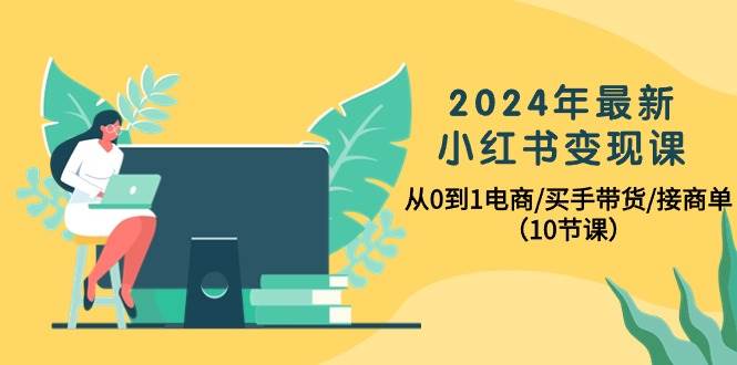 2024年最新小红书变现课，从0到1电商/买手带货/接商单（10节课）-万利网