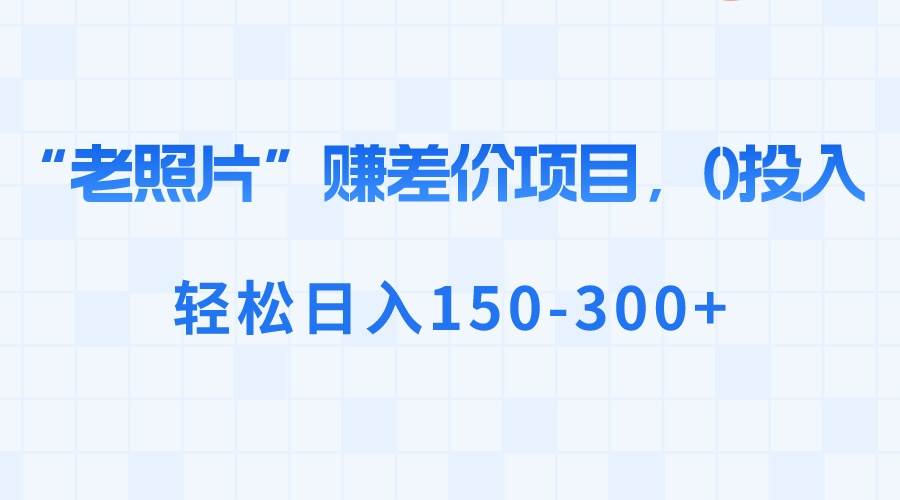 “老照片”赚差价，0投入，轻松日入150-300+-万利网