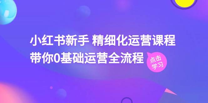 小红书新手 精细化运营课程，带你0基础运营全流程（41节视频课）-万利网