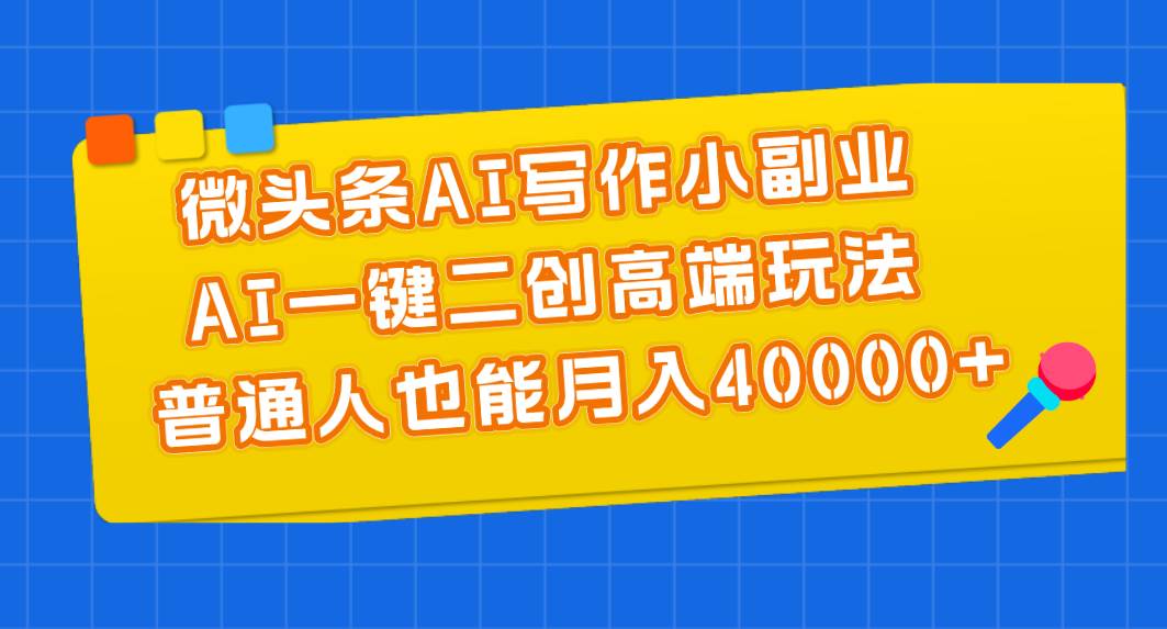 微头条AI写作小副业，AI一键二创高端玩法 普通人也能月入40000+-万利网