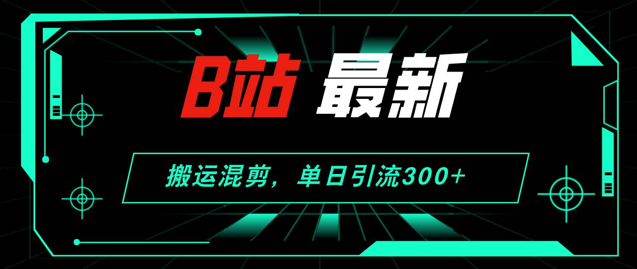 B站最新，搬运混剪，单日引流300+创业粉-万利网