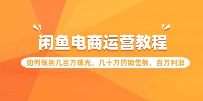 闲鱼电商运营教程：如何做到几百万曝光，几十万的销售额，百万利润-万利网