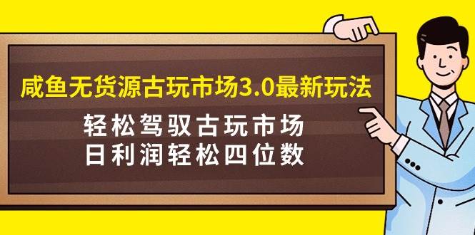 咸鱼无货源古玩市场3.0最新玩法，轻松驾驭古玩市场，日利润轻松四位数！…-万利网