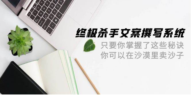 终极 杀手文案-撰写系统 只要你掌握了这些秘诀 你可以在沙漠里卖沙子-42节-万利网