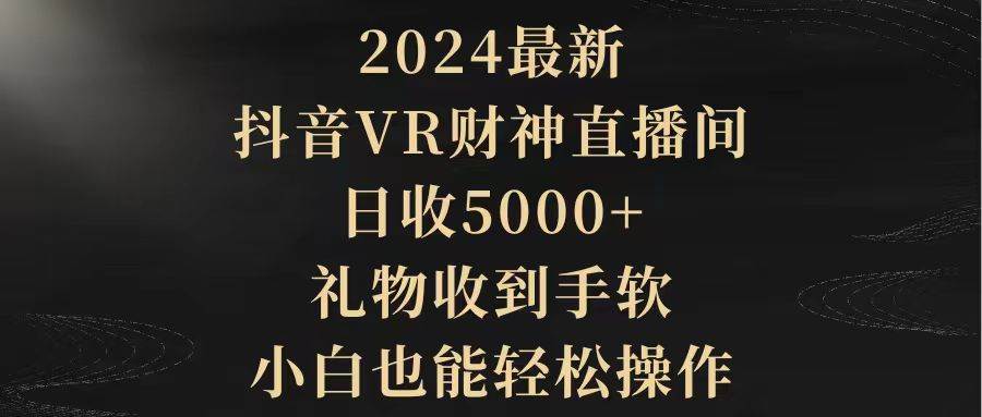 2024最新，抖音VR财神直播间，日收5000+，礼物收到手软，小白也能轻松操作-万利网