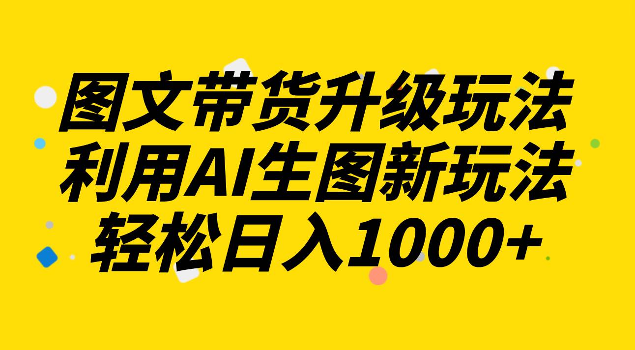 图文带货升级玩法2.0分享，利用AI生图新玩法，每天半小时轻松日入1000+-万利网