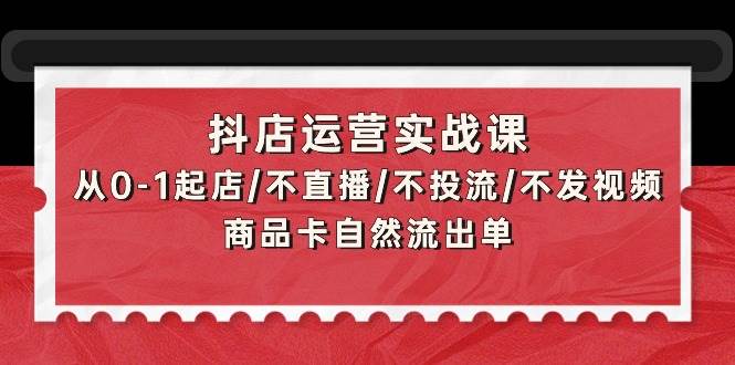 抖店运营实战课：从0-1起店/不直播/不投流/不发视频/商品卡自然流出单-万利网