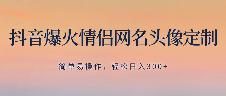 抖音爆火情侣网名头像定制，简单易操作，轻松日入300+，无需养号-万利网