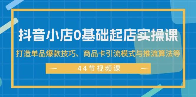 抖音小店0基础起店实操课，打造单品爆款技巧、商品卡引流模式与推流算法等-万利网