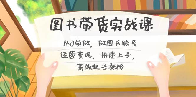 图书带货实战课2.0，从0学做，做图书账号运营变现，快速上手，高效起号涨粉-万利网