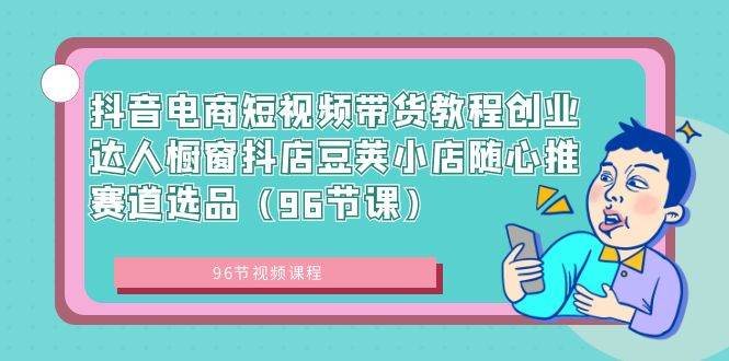 抖音电商短视频带货教程创业达人橱窗抖店豆荚小店随心推赛道选品（96节课）-万利网