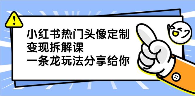 小红书热门头像定制变现拆解课，一条龙玩法分享给你-万利网