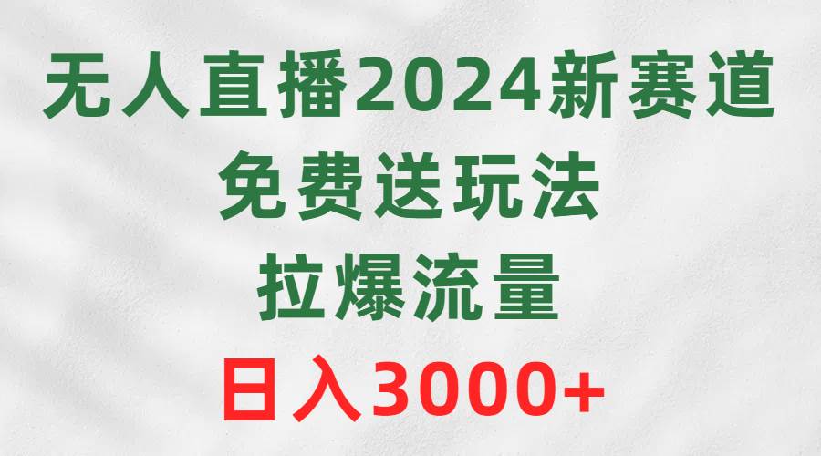 无人直播2024新赛道，免费送玩法，拉爆流量，日入3000+-万利网