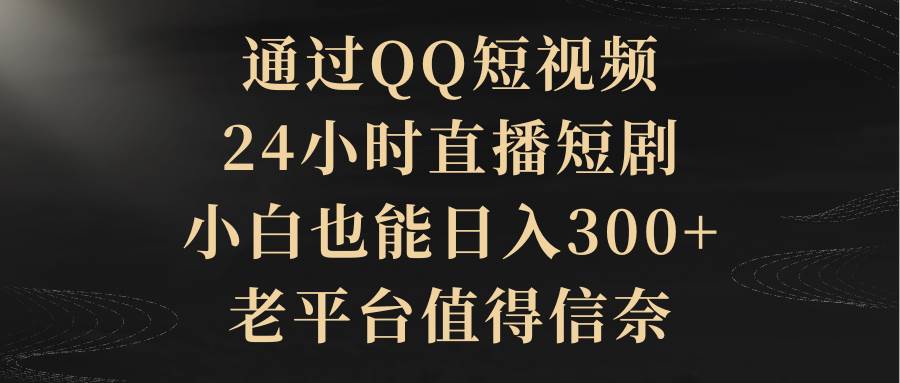 通过QQ短视频、24小时直播短剧，小白也能日入300+，老平台值得信赖-万利网