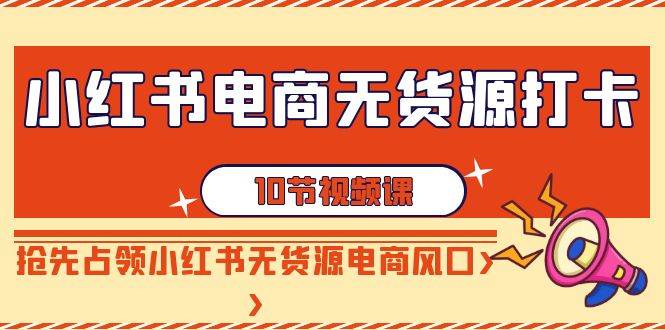 小红书电商-无货源打卡，抢先占领小红书无货源电商风口（10节课）-万利网