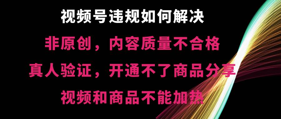 视频号【非原创，内容质量不合格，真人验证，开通不了商品分享功能，视频和商品不能加热】违规如何解决-万利网