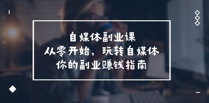 自媒体-副业课，从0开始，玩转自媒体——你的副业赚钱指南（58节课）-万利网
