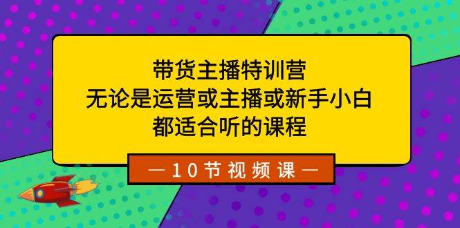 带货主播特训营：无论是运营或主播或新手小白，都适合听的课程-万利网