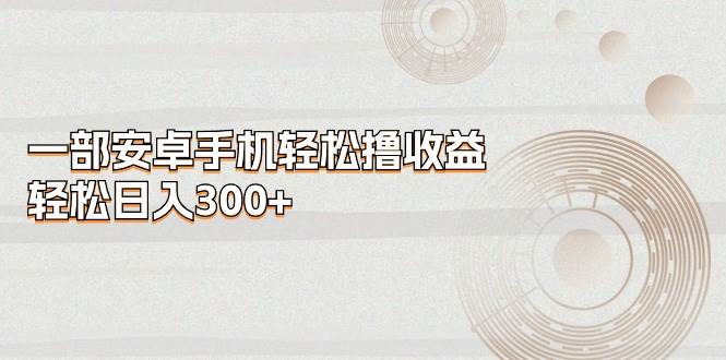 一部安卓手机轻松撸收益，轻松日入300+-万利网