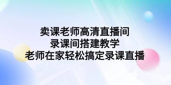 卖课老师高清直播间 录课间搭建教学，老师在家轻松搞定录课直播-万利网