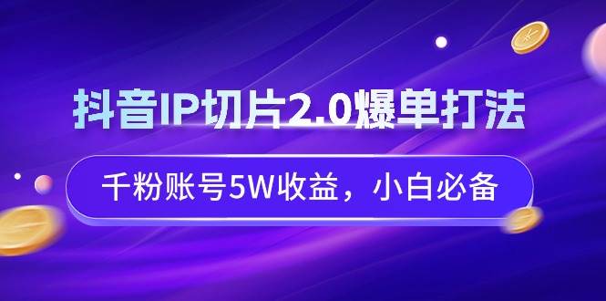 抖音IP切片2.0爆单打法，千粉账号5W收益，小白必备-万利网