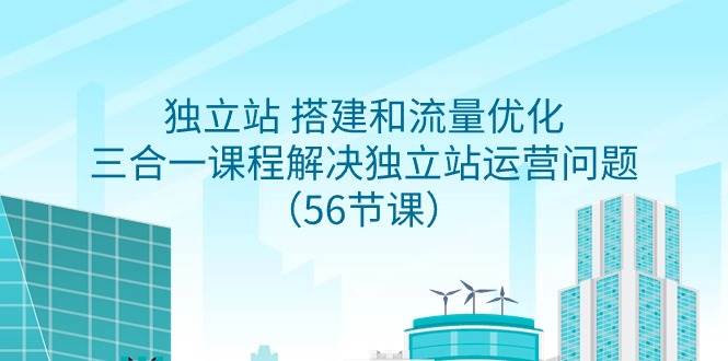 独立站 搭建和流量优化，三合一课程解决独立站运营问题（56节课）-万利网