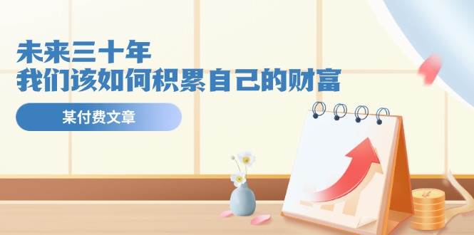 某公众号付费文《未来三十年，我们该如何积累自己的财富》-万利网