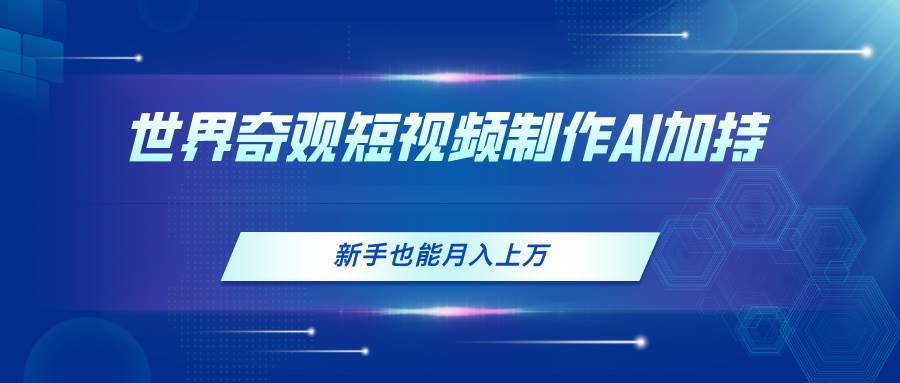 世界奇观短视频制作，AI加持，新手也能月入上万-万利网