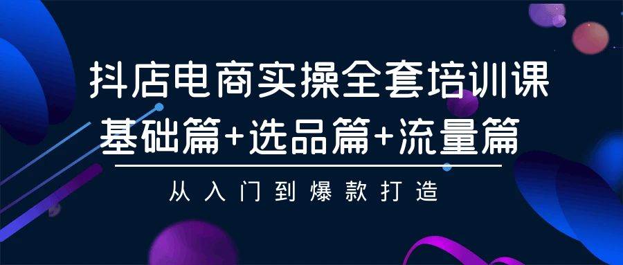 抖店电商实操全套培训课：基础篇+选品篇+流量篇，从入门到爆款打造-万利网