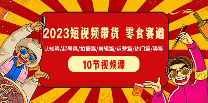 2023短视频带货 零食赛道 认知篇/起号篇/拍摄篇/剪辑篇/运营篇/热门篇/等等-万利网