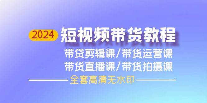 2024短视频带货教程，剪辑课+运营课+直播课+拍摄课（全套高清无水印）-万利网