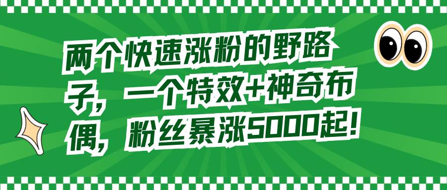 两个快速涨粉的野路子，一个特效+神奇布偶，粉丝暴涨5000起！-万利网