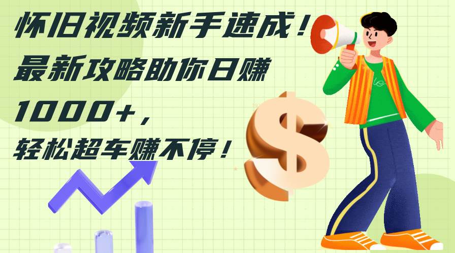 怀旧视频新手速成！最新攻略助你日赚1000+，轻松超车赚不停-万利网