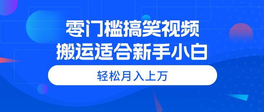 零门槛搞笑视频搬运，轻松月入上万，适合新手小白-万利网