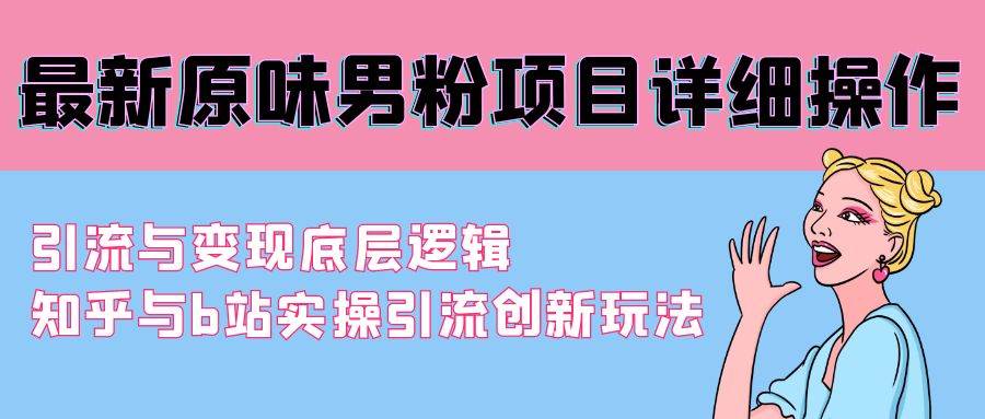 最新原味男粉项目详细操作 引流与变现底层逻辑+知乎与b站实操引流创新玩法-万利网