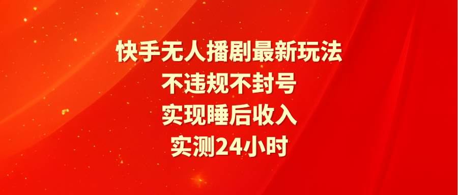 快手无人播剧最新玩法，实测24小时不违规不封号，实现睡后收入-万利网