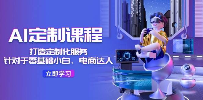 AI-定制课程，打造 定制化服务（针对于零基础小白、电商达人）36节课-万利网