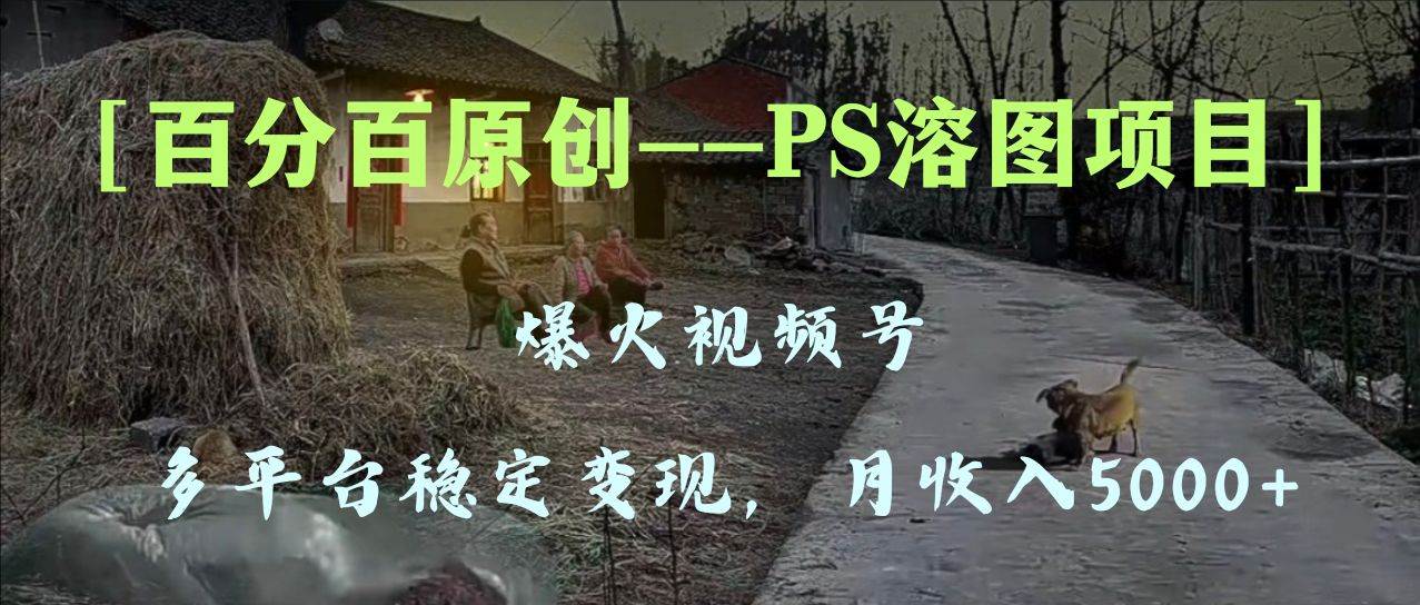 百分百原创，多平台稳定变现5000+，爆火视频号的PS溶图项目，手把手教你上手！-万利网