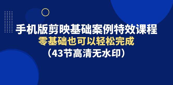 手机版剪映基础案例特效课程，零基础也可以轻松完成（43节高清无水印）-万利网