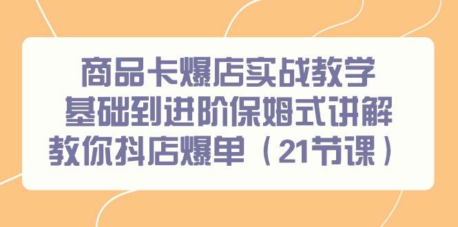 商品卡爆店实战教学，基础到进阶保姆式讲解教你抖店爆单（21节课）-万利网