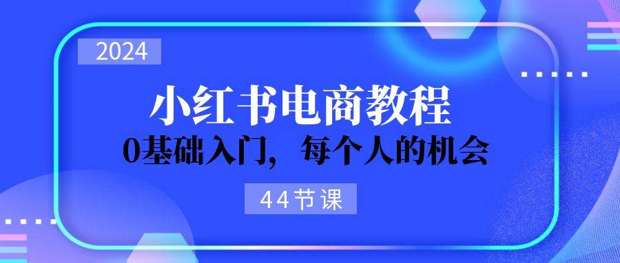 2024从0-1学习小红书电商，0基础入门，每个人的机会（44节）-万利网