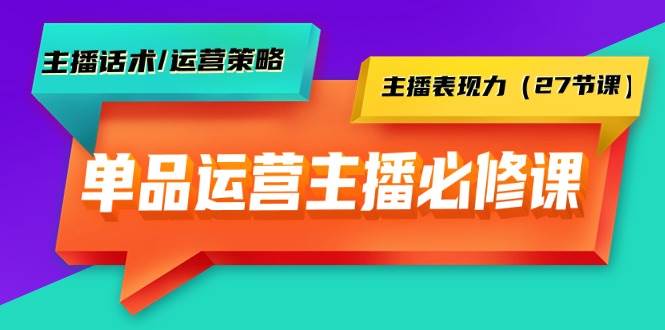 单品运营实操主播必修课：主播话术/运营策略/主播表现力（27节课）-万利网