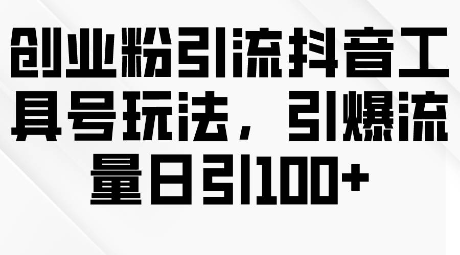 创业粉引流抖音工具号玩法，引爆流量日引100+-万利网